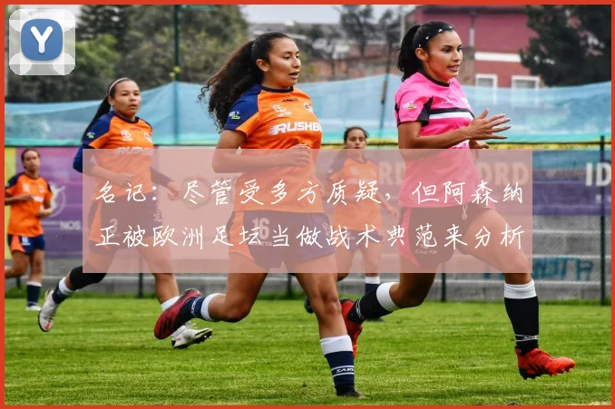 名记：尽管受多方质疑，但阿森纳正被欧洲足坛当做战术典范来分析