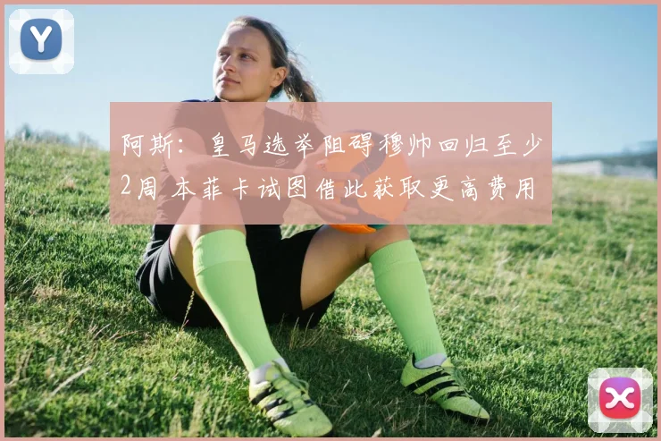 阿斯：皇马选举阻碍穆帅回归至少2周 本菲卡试图借此获取更高费用